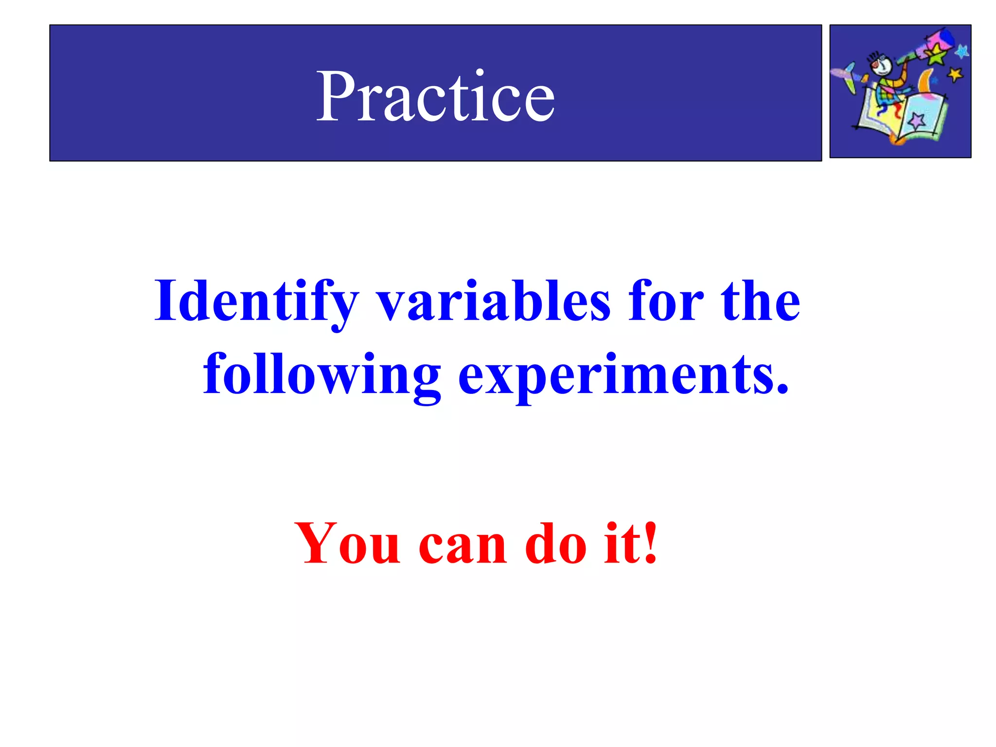 Identify variables for the
following experiments.
You can do it!
Practice
 