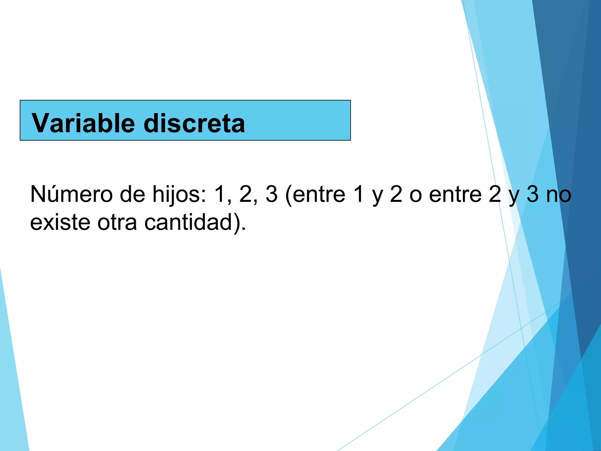 Variable discreta
Número de hijos: 1, 2, 3 (entre 1 y 2 o entre 2 y 3 no
existe otra cantidad).
 