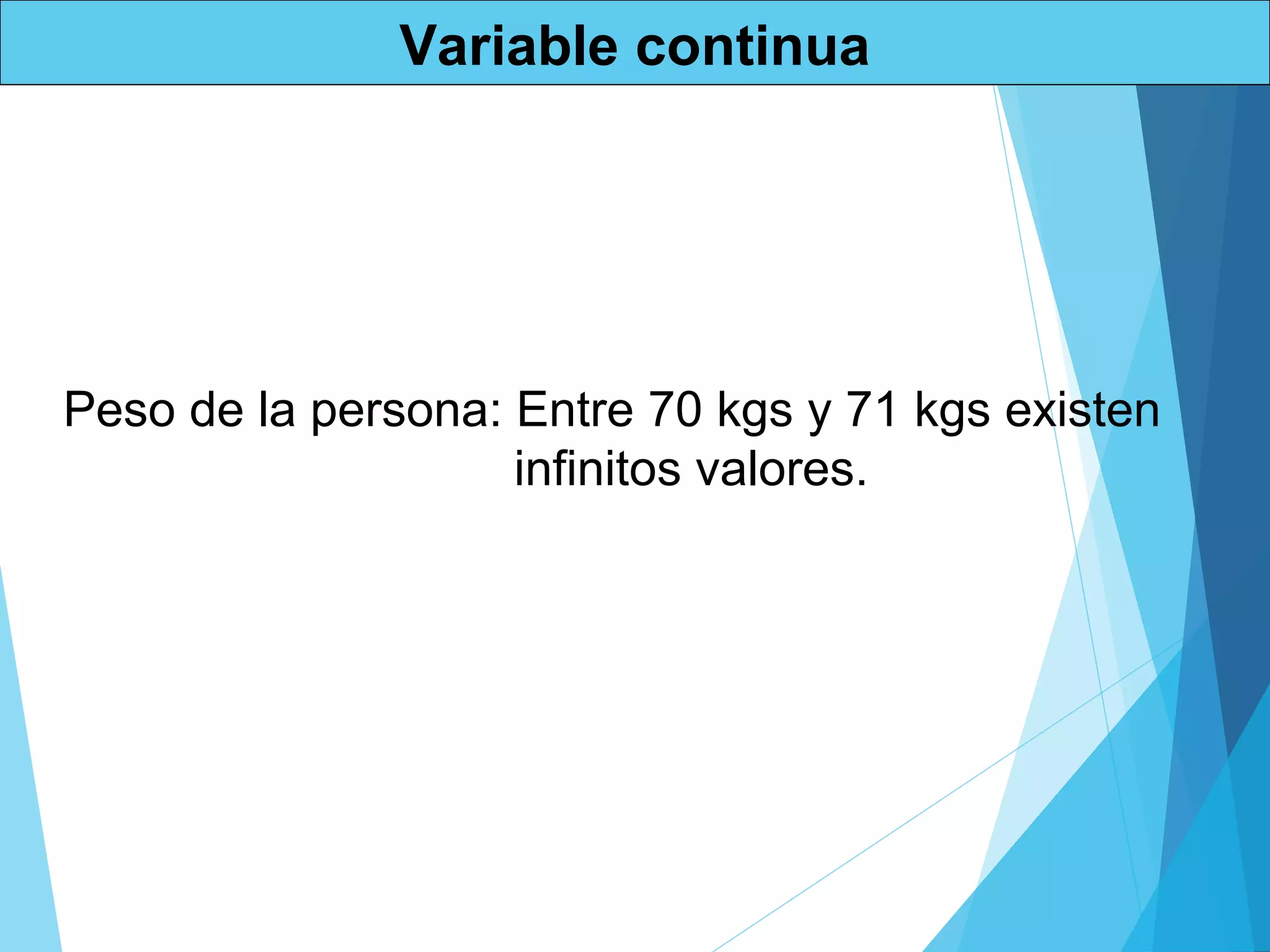 Variable continua
Peso de la persona: Entre 70 kgs y 71 kgs existen
infinitos valores.
 