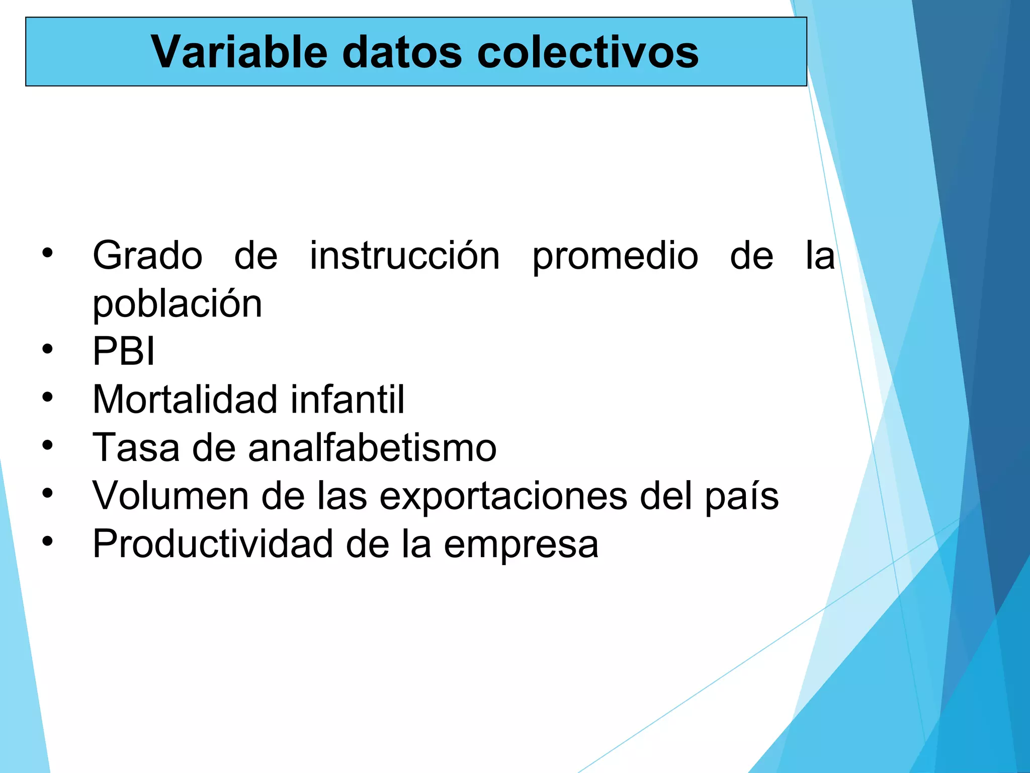 Variable datos colectivos
• Grado de instrucción promedio de la
población
• PBI
• Mortalidad infantil
• Tasa de analfabetismo
• Volumen de las exportaciones del país
• Productividad de la empresa
 