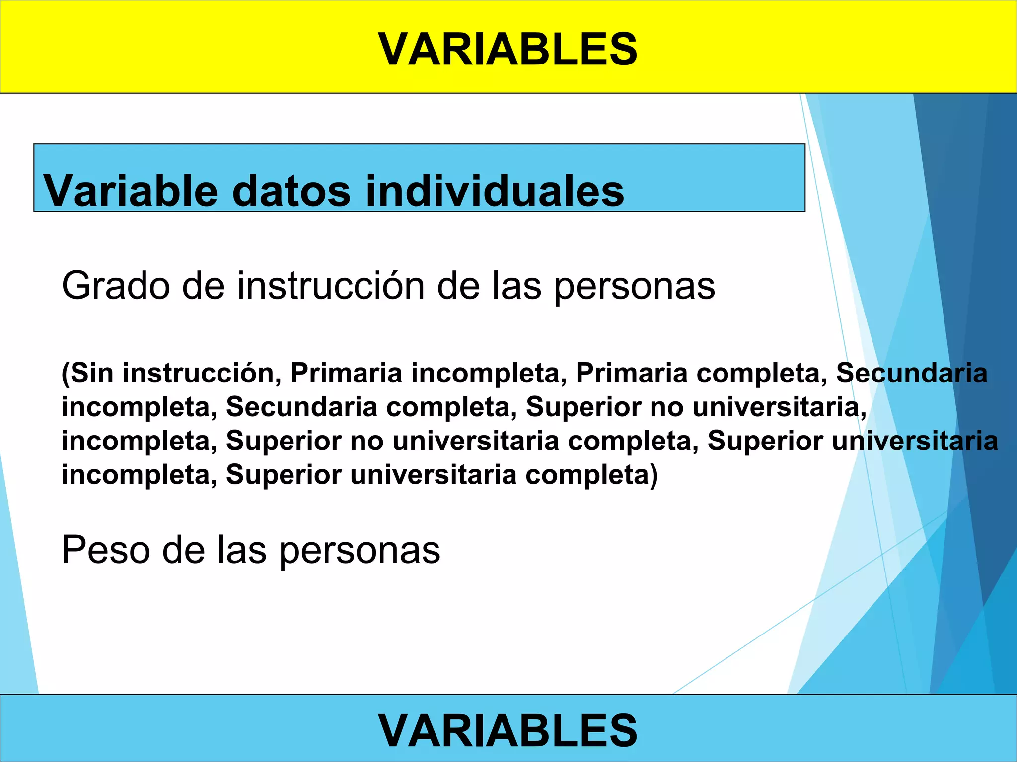 VARIABLES
VARIABLES
Variable datos individuales
Grado de instrucción de las personas
(Sin instrucción, Primaria incompleta, Primaria completa, Secundaria
incompleta, Secundaria completa, Superior no universitaria,
incompleta, Superior no universitaria completa, Superior universitaria
incompleta, Superior universitaria completa)
Peso de las personas
 