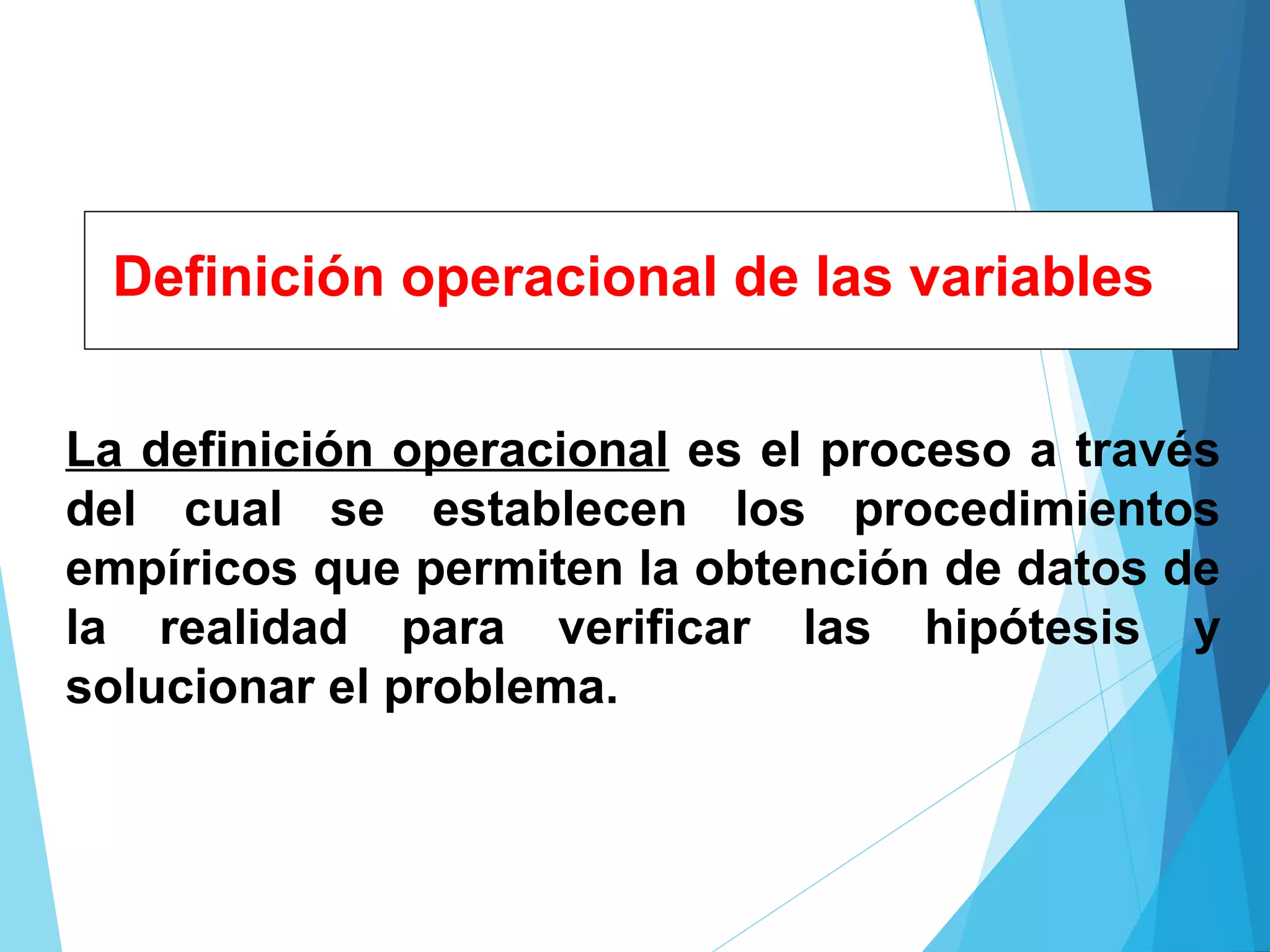 Definición operacional de las variables
La definición operacional es el proceso a través
del cual se establecen los procedimientos
empíricos que permiten la obtención de datos de
la realidad para verificar las hipótesis y
solucionar el problema.
 