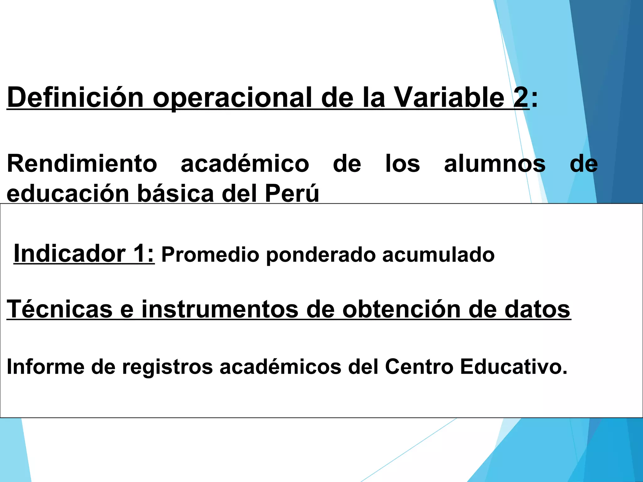 Definición operacional de la Variable 2:
Rendimiento académico de los alumnos de
educación básica del Perú
Indicador 1: Promedio ponderado acumulado
Técnicas e instrumentos de obtención de datos
Informe de registros académicos del Centro Educativo.
 