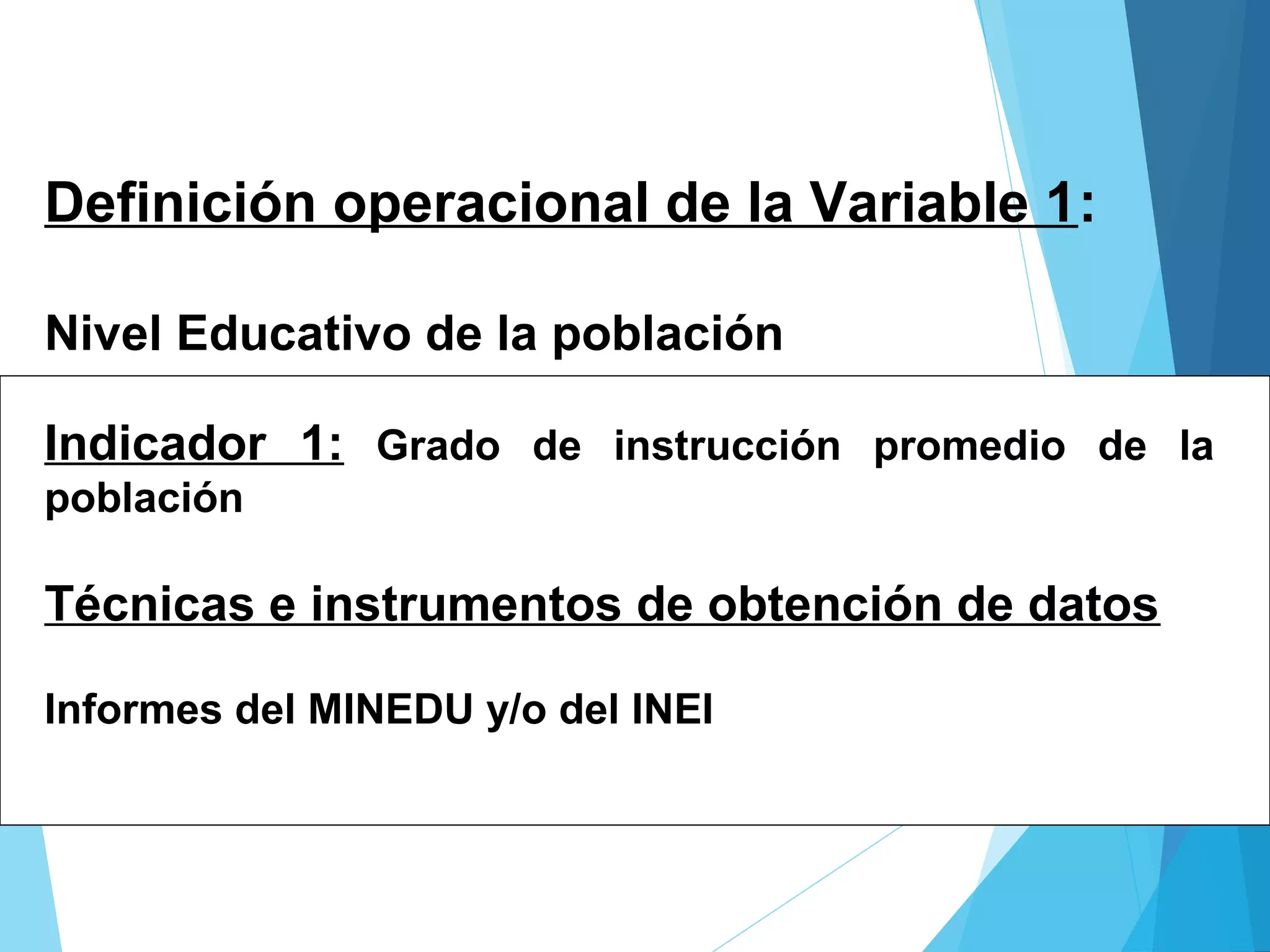Definición operacional de la Variable 1:
Nivel Educativo de la población
Indicador 1: Grado de instrucción promedio de la
población
Técnicas e instrumentos de obtención de datos
Informes del MINEDU y/o del INEI
 