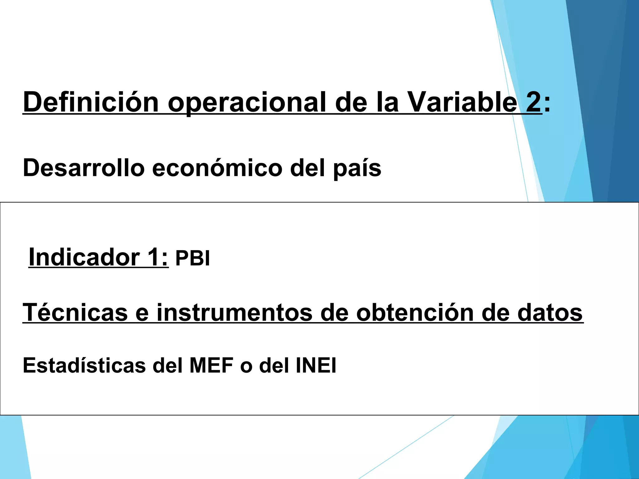Definición operacional de la Variable 2:
Desarrollo económico del país
Indicador 1: PBI
Técnicas e instrumentos de obtención de datos
Estadísticas del MEF o del INEI
 