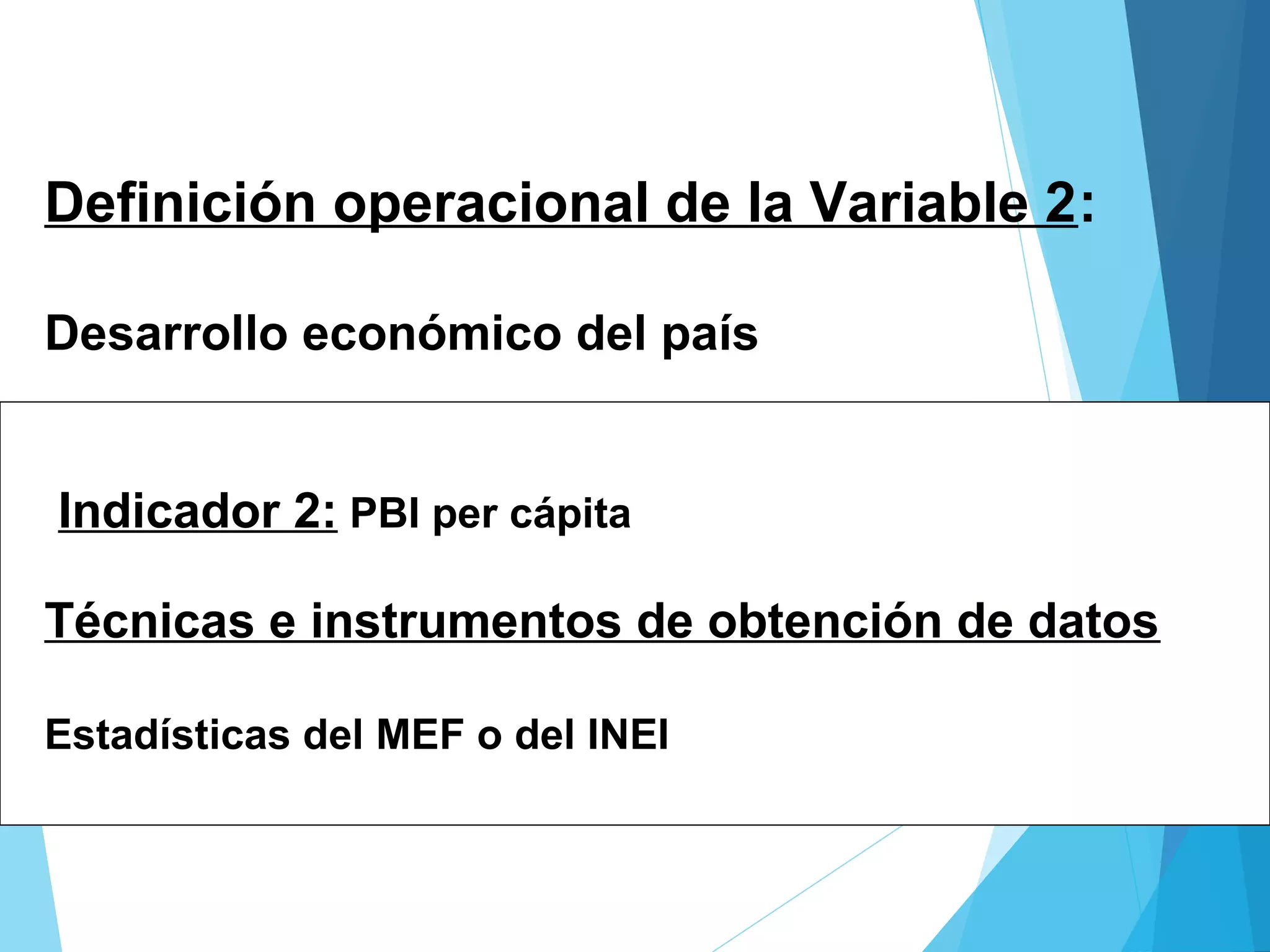 Definición operacional de la Variable 2:
Desarrollo económico del país
Indicador 2: PBI per cápita
Técnicas e instrumentos de obtención de datos
Estadísticas del MEF o del INEI
 