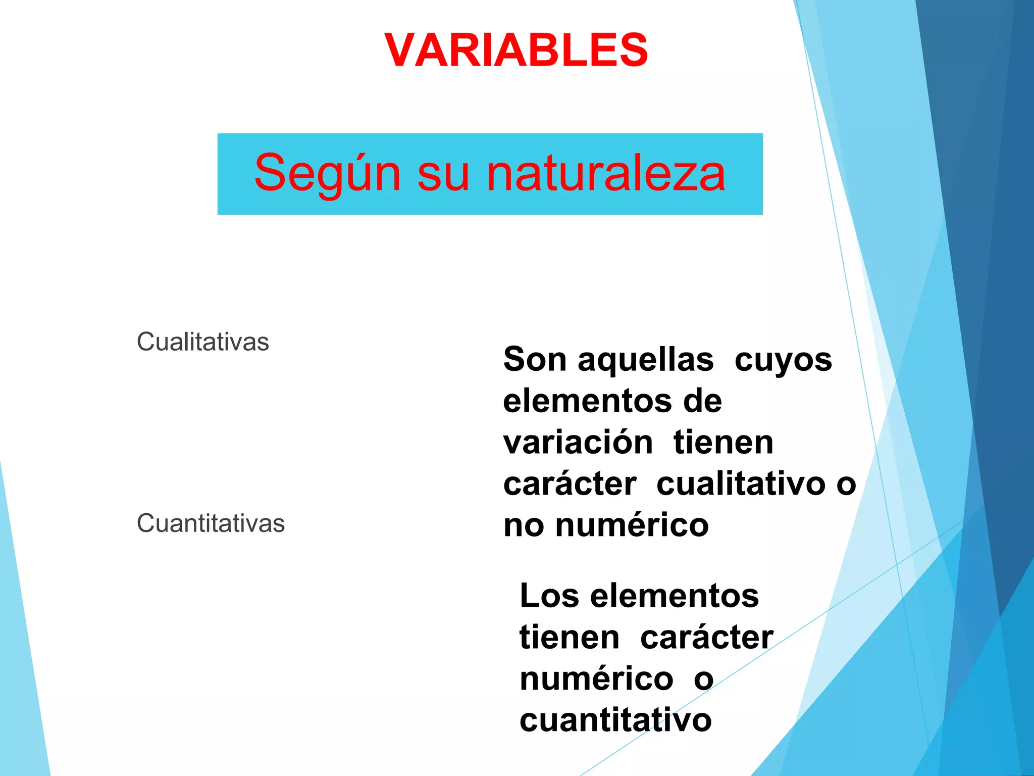 Según su naturaleza
Cualitativas 
Cuantitativas 
Son aquellas cuyos
elementos de
variación tienen
carácter cualitativo o
no numérico
Los elementos
tienen carácter
numérico o
cuantitativo
VARIABLES
 