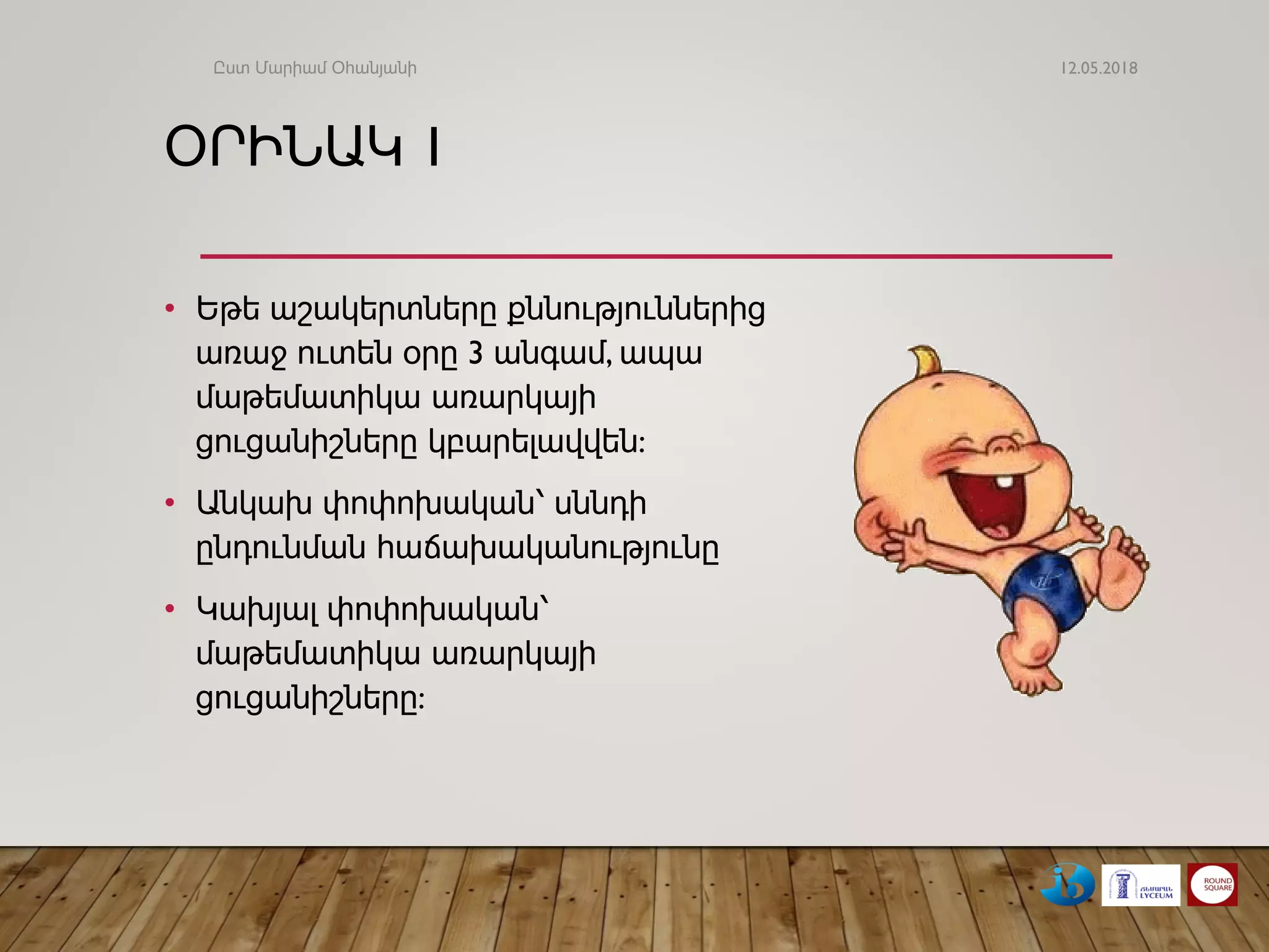 ՕՐԻՆԱԿ 1
• Եթե աշակերտները քննություններից
առաջ ուտեն օրը 3 անգամ, ապա
մաթեմատիկա առարկայի
ցուցանիշները կբարելավվեն:
• Անկախ փոփոխական՝ սննդի
ընդունման հաճախականությունը
• Կախյալ փոփոխական՝
մաթեմատիկա առարկայի
ցուցանիշները:
12.05.2018Ըստ Մարիամ Օհանյանի
 