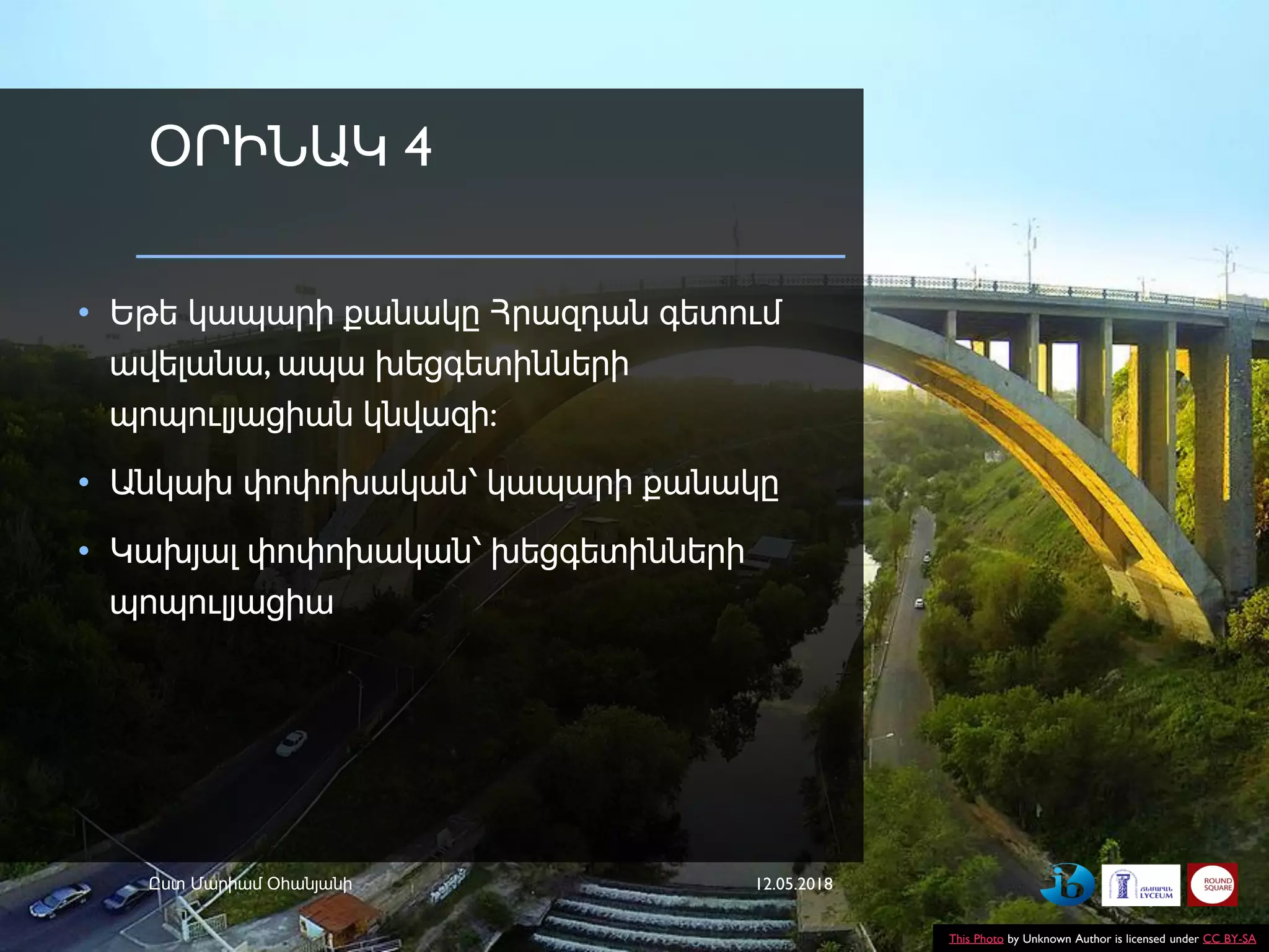 ՕՐԻՆԱԿ 4
• Եթե կապարի քանակը Հրազդան գետում
ավելանա, ապա խեցգետինների
պոպուլյացիան կնվազի:
• Անկախ փոփոխական՝ կապարի քանակը
• Կախյալ փոփոխական՝ խեցգետինների
պոպուլյացիա
12.05.2018Ըստ Մարիամ Օհանյանի
This Photo by Unknown Author is licensed under CC BY-SA
 