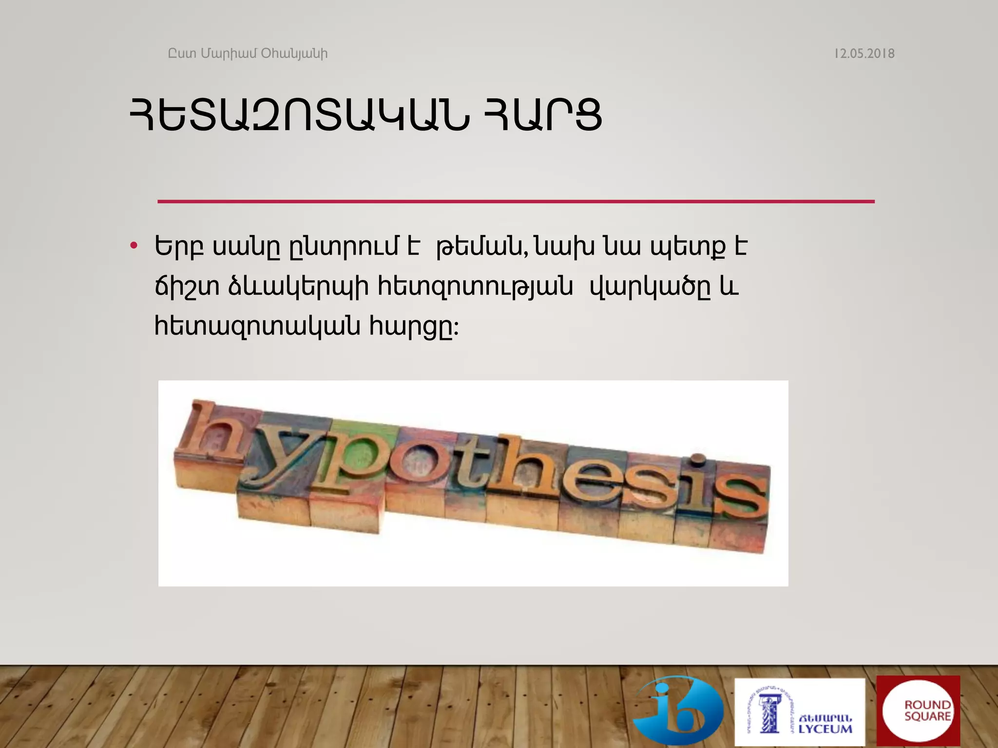 ՀԵՏԱԶՈՏԱԿԱՆ ՀԱՐՑ
• Երբ սանը ընտրում է թեման, նախ նա պետք է
ճիշտ ձևակերպի հետզոտության վարկածը և
հետազոտական հարցը:
12.05.2018Ըստ Մարիամ Օհանյանի
 