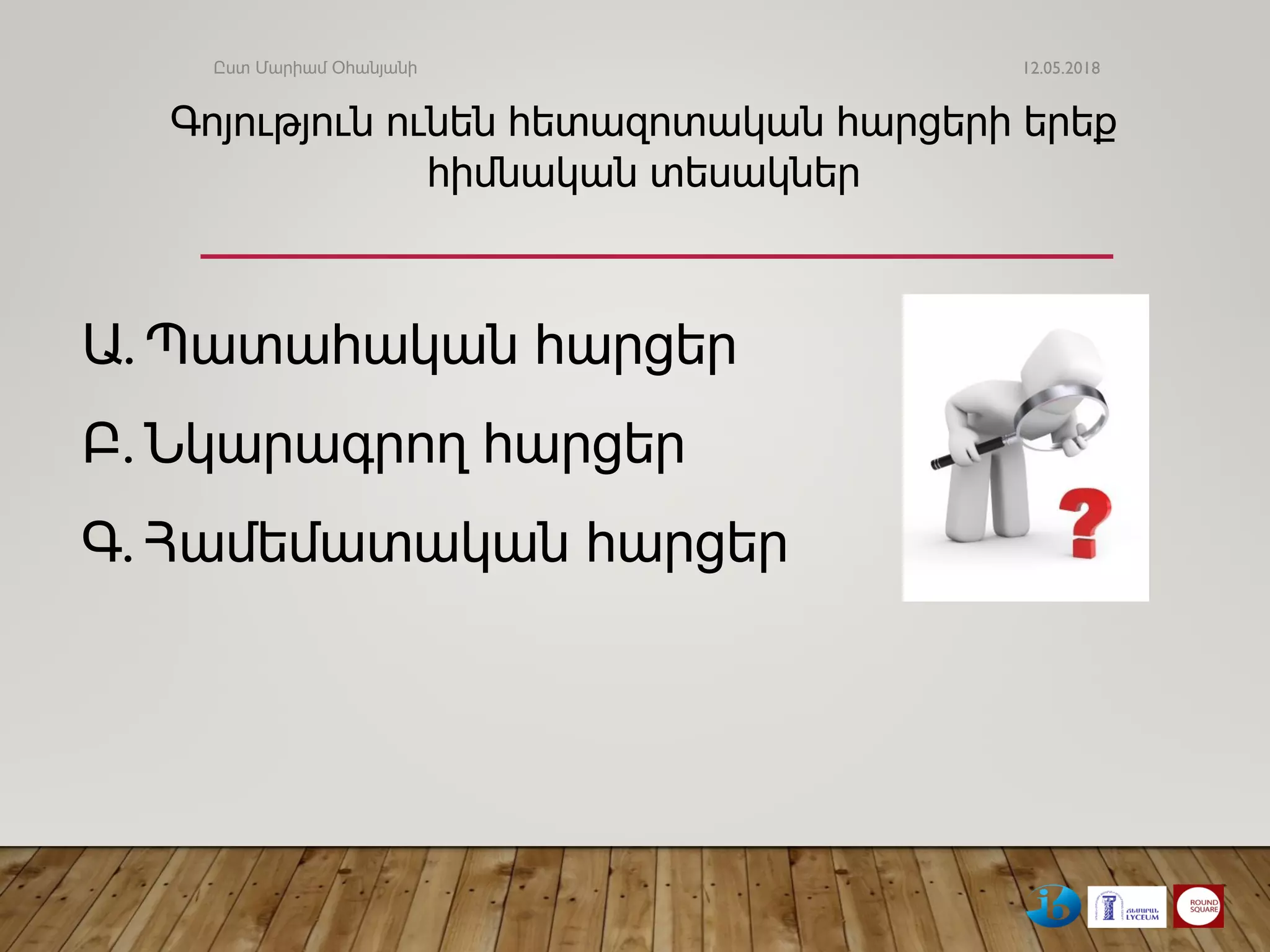 Ա. Պատահական հարցեր
Բ. Նկարագրող հարցեր
Գ. Համեմատական ​​հարցեր
12.05.2018
Գոյություն ունեն հետազոտական հարցերի երեք
հիմնական տեսակներ
Ըստ Մարիամ Օհանյանի
 