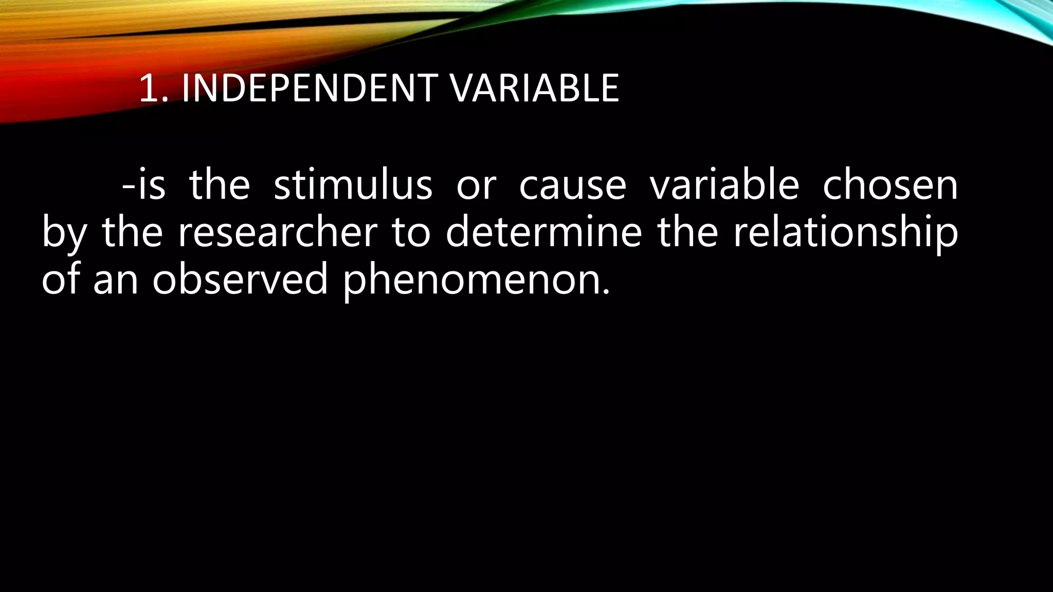 1. INDEPENDENT VARIABLE
-is the stimulus or cause variable chosen
by the researcher to determine the relationship
of an observed phenomenon.
 