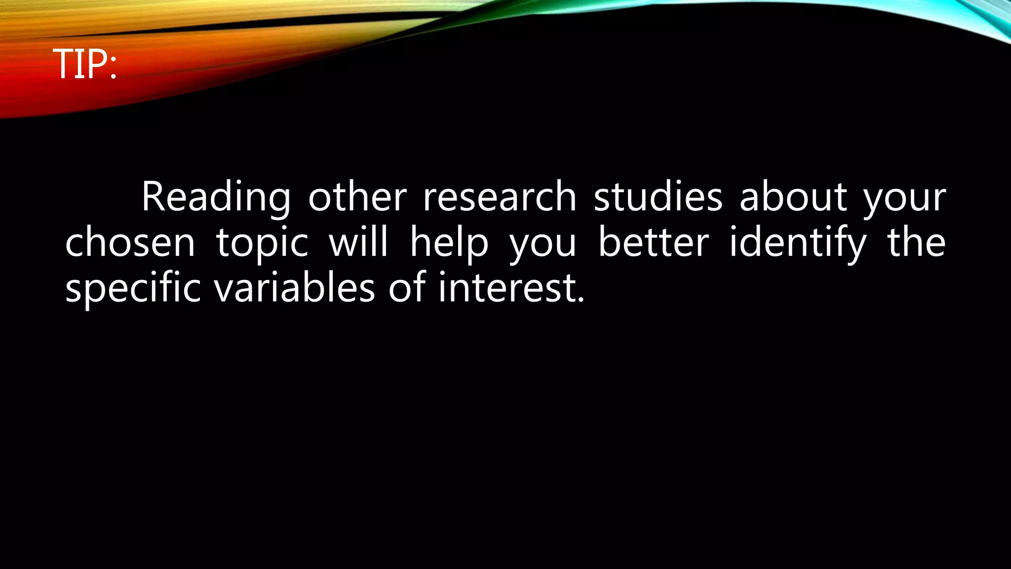 TIP:
Reading other research studies about your
chosen topic will help you better identify the
specific variables of interest.
 