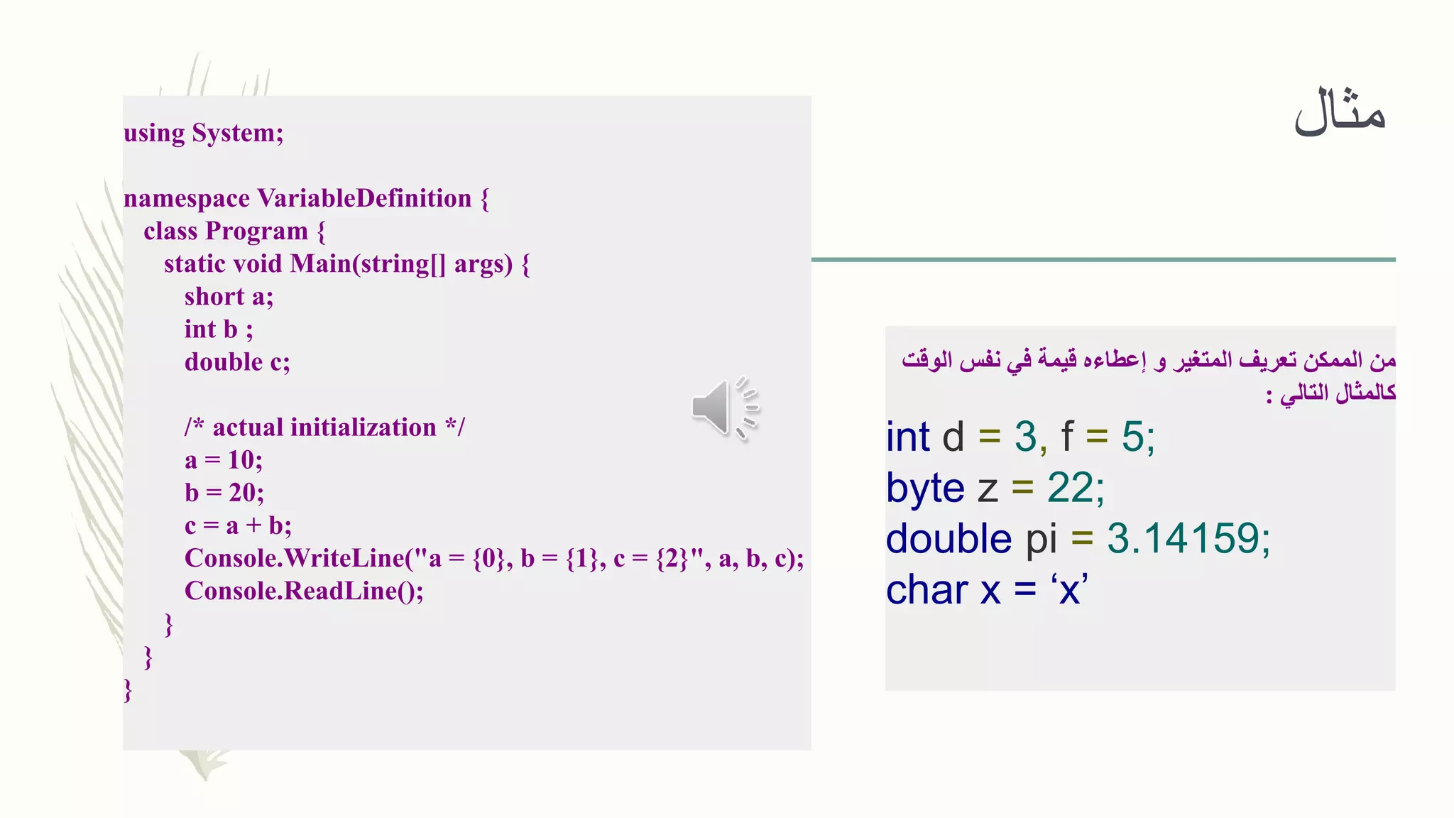 ‫مثال‬
‫الوقت‬ ‫نفس‬ ‫في‬ ‫قيمة‬ ‫إعطاءه‬ ‫و‬ ‫المتغير‬ ‫تعريف‬ ‫الممكن‬ ‫من‬
‫التالي‬ ‫كالمثال‬:
int d = 3, f = 5;
byte z = 22;
double pi = 3.14159;
char x = ‘x’
using System;
namespace VariableDefinition {
class Program {
static void Main(string[] args) {
short a;
int b ;
double c;
/* actual initialization */
a = 10;
b = 20;
c = a + b;
Console.WriteLine("a = {0}, b = {1}, c = {2}", a, b, c);
Console.ReadLine();
}
}
}
 