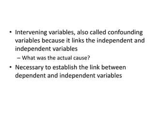 • Intervening variables, also called confounding
variables because it links the independent and
independent variables
– What was the actual cause?
• Necessary to establish the link between
dependent and independent variables
 