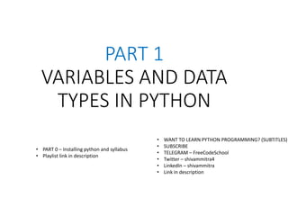 PART 1
VARIABLES AND DATA
TYPES IN PYTHON
• PART 0 – Installing python and syllabus
• Playlist link in description
• WANT TO LEARN PYTHON PROGRAMMING? (SUBTITLES)
• SUBSCRIBE
• TELEGRAM – FreeCodeSchool
• Twitter – shivammitra4
• LinkedIn – shivammitra
• Link in description
 