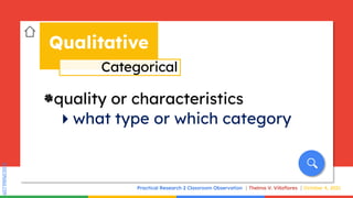 SLIDESMANIA.COM
SLIDESMANIA.COM
Practical Research 2 Classroom Observation Thelma V. Villaflores October 4, 2021
`quality or characteristics
what type or which category
Qualitative
Categorical
 