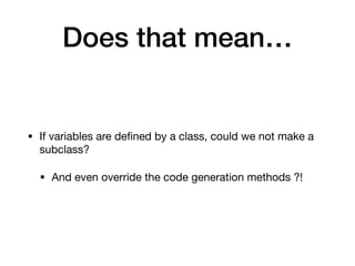 Does that mean…
• If variables are de
fi
ned by a class, could we not make a
subclass?

• And even override the code gener...