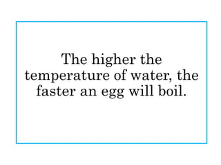The higher the
temperature of water, the
faster an egg will boil.
 