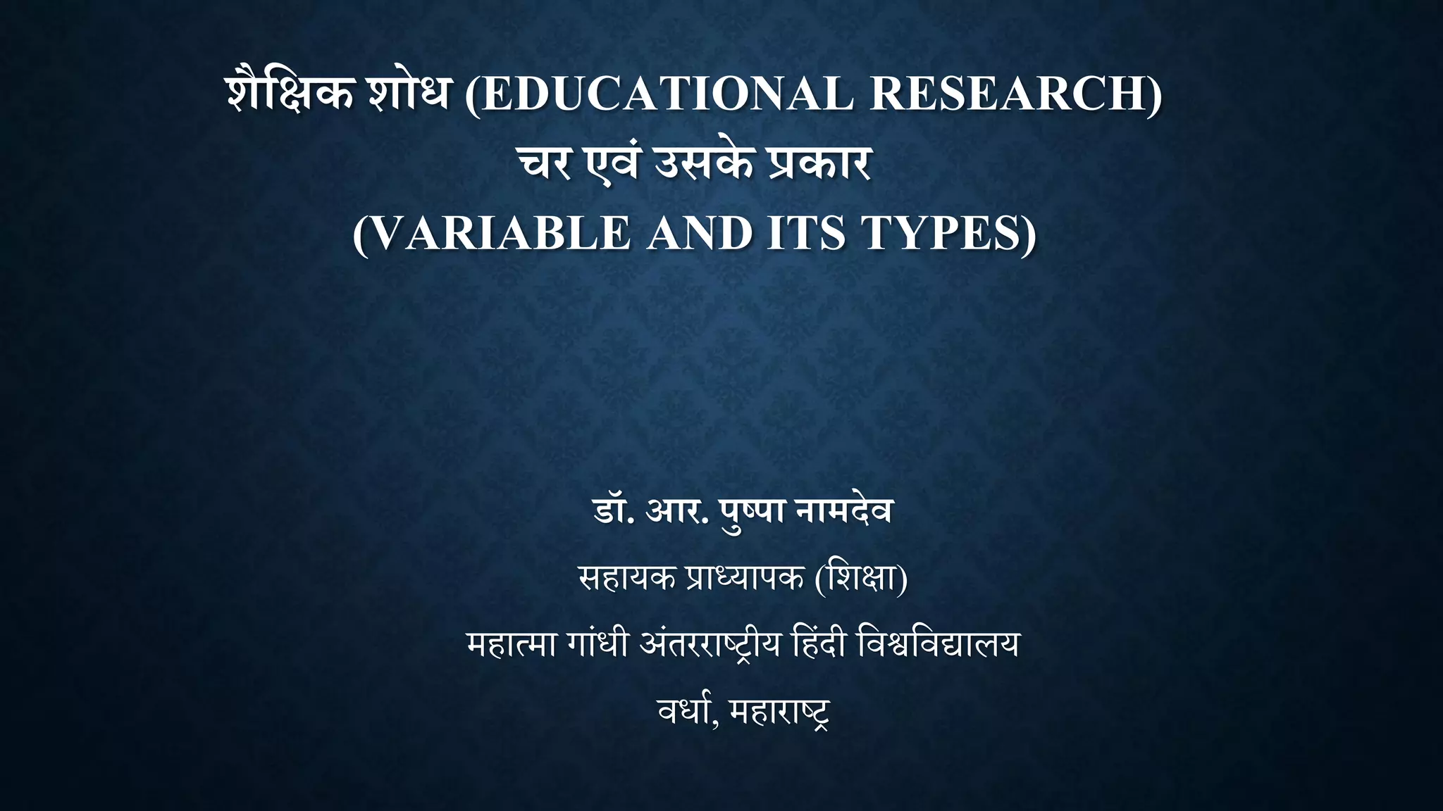 शैक्षिक शोध (EDUCATIONAL RESEARCH)
चर एवं उसके प्रकार
(VARIABLE AND ITS TYPES)
डॉ. आर. पुष्पा नामदेव
सहायक प्राध्यापक (शिक्षा)
महात्मा गाांधी अांतरराष्ट्रीय शहांदी शिश्वशिद्यालय
िधाा, महाराष्ट्र
 