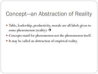Concept—an Abstraction of Reality
 Table, leadership, productivity, morale are all labels given to
some phenomenon (reality) →
 Concepts stand for phenomenon not the phenomenon itself.
 It may be called an abstraction of empirical reality.
 