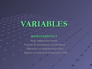 VARIABLES BIOESTADÍSTICA Paula Angélica Soto Parada Postítulo de Investigación en Enfermería Diplomado en Epidemiología Clínica Magíster en Ciencias de la Educación, Chile 