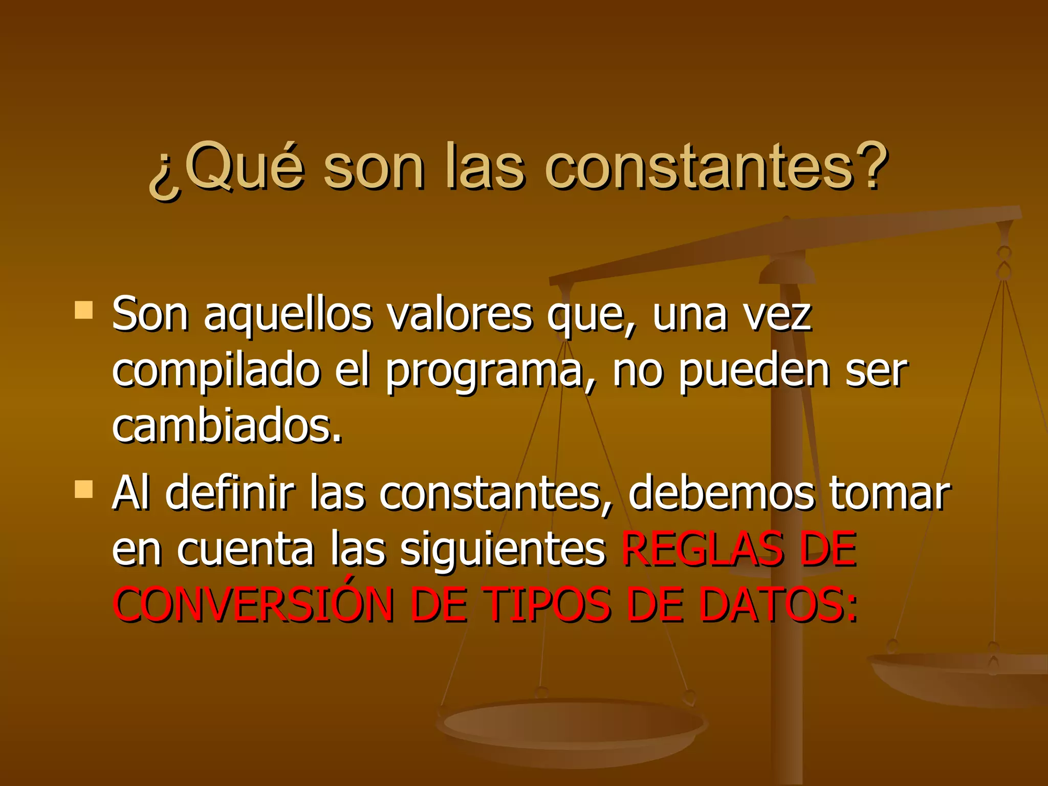 ¿Qué son las constantes? Son aquellos valores que, una vez compilado el programa, no pueden ser cambiados. Al definir las constantes, debemos tomar en cuenta las siguientes  REGLAS DE CONVERSIÓN DE TIPOS DE DATOS: 
