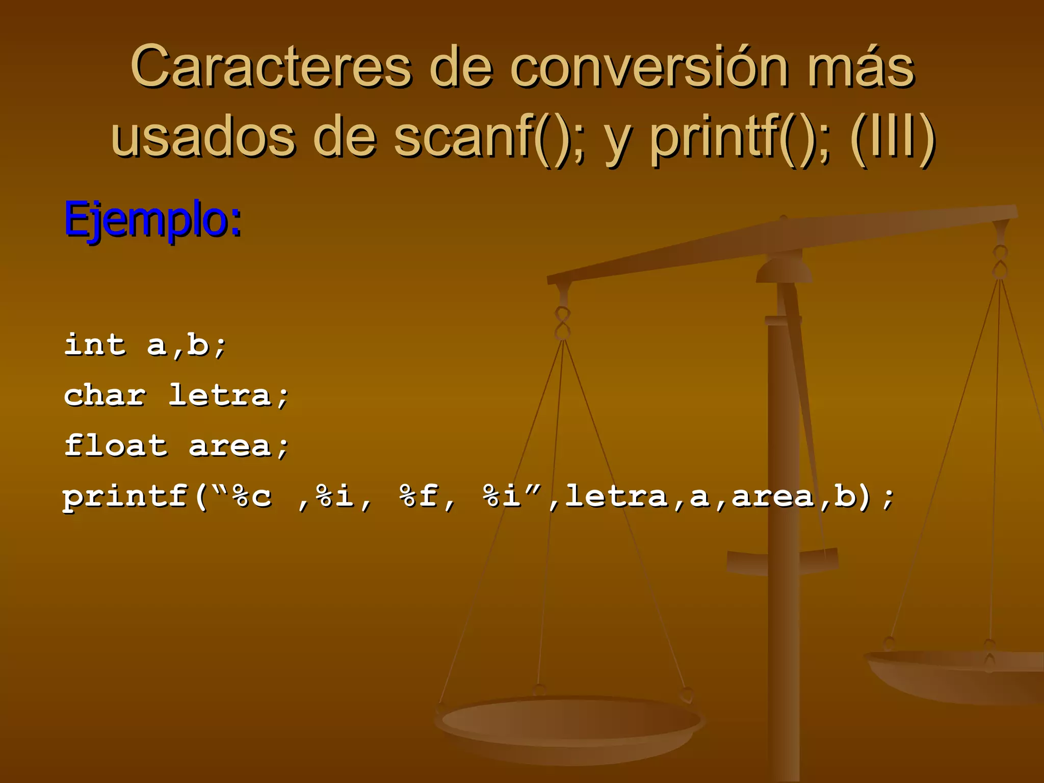 Caracteres de conversión más usados de scanf(); y printf(); (III) Ejemplo: int a,b; char letra; float area; printf(“%c ,%i, %f, %i”,letra,a,area,b); 