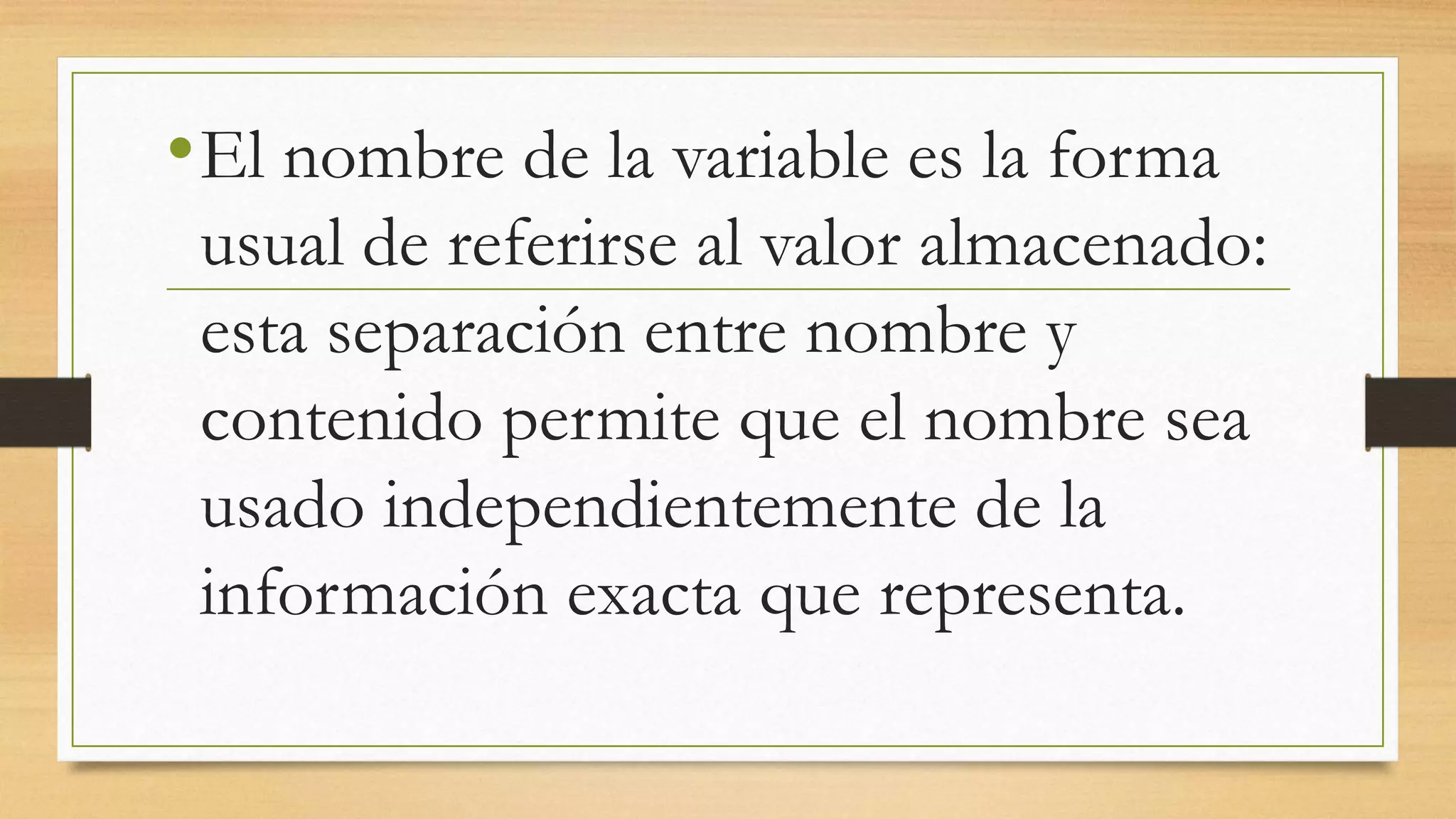•El nombre de la variable es la forma
usual de referirse al valor almacenado:
esta separación entre nombre y
contenido permite que el nombre sea
usado independientemente de la
información exacta que representa.
 