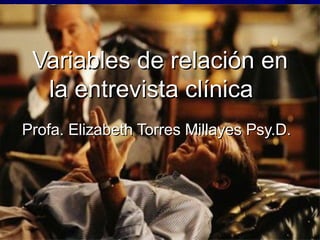 Variables de relación en la entrevista clínica  Profa. Elizabeth Torres Millayes Psy.D.  