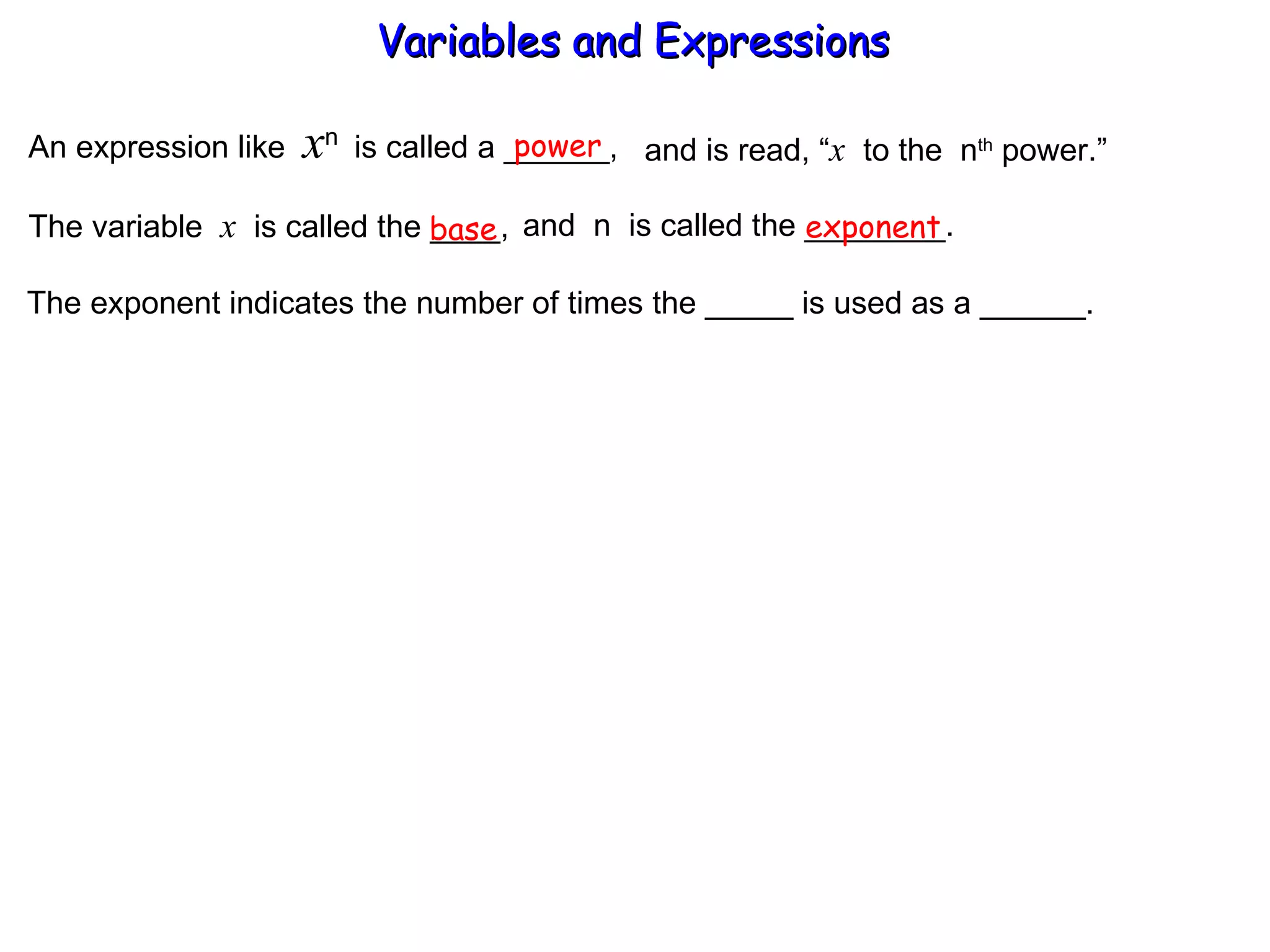An expression like  x n  is called a ______, power and is read, “ x   to the  n th  power.” The variable  x   is called the ____,  and  n  is called the ________. base exponent The exponent indicates the number of times the _____ is used as a ______. Variables and Expressions  