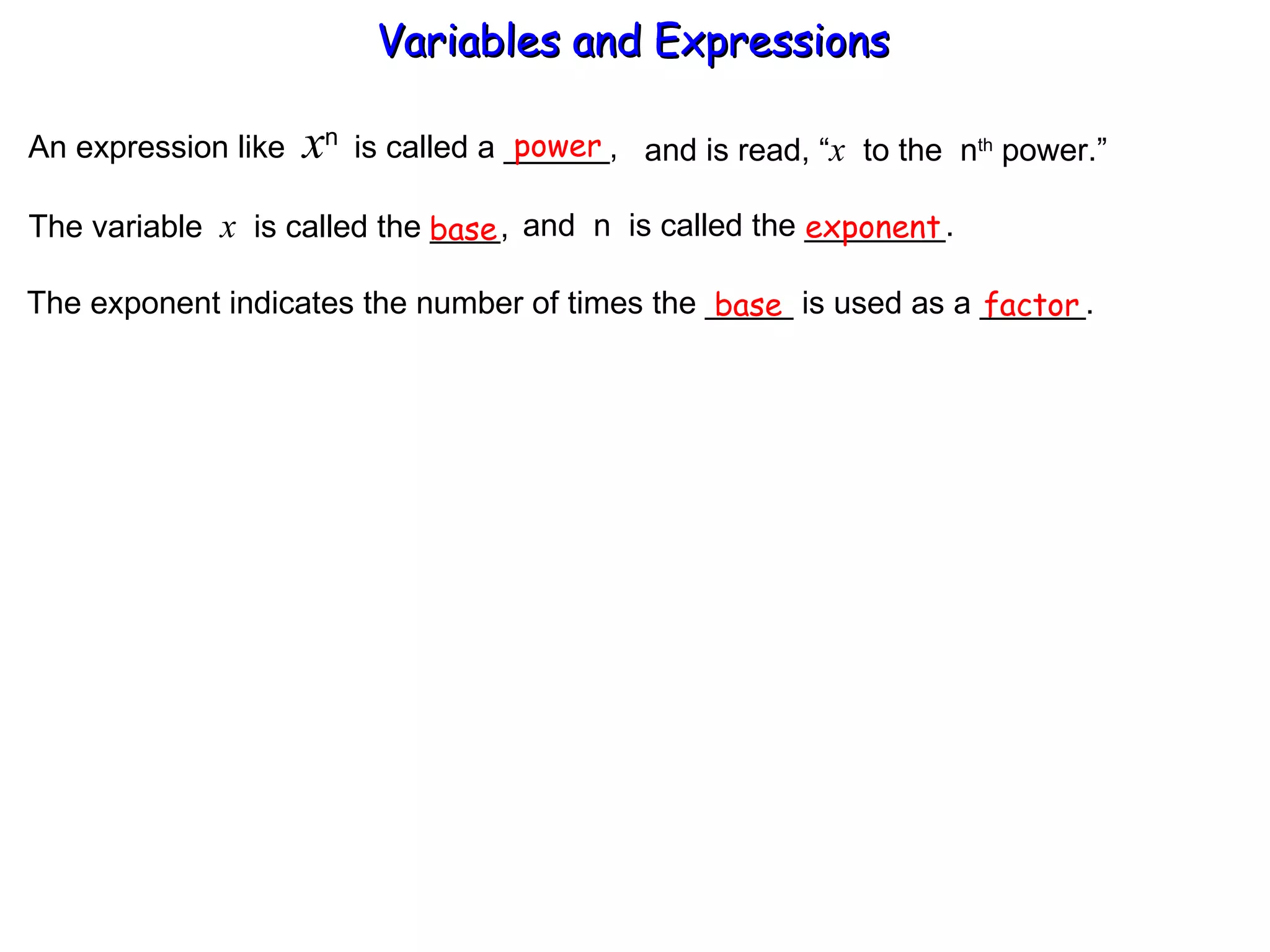 An expression like  x n  is called a ______, power and is read, “ x   to the  n th  power.” The variable  x   is called the ____,  and  n  is called the ________. base exponent The exponent indicates the number of times the _____ is used as a ______. base factor Variables and Expressions  