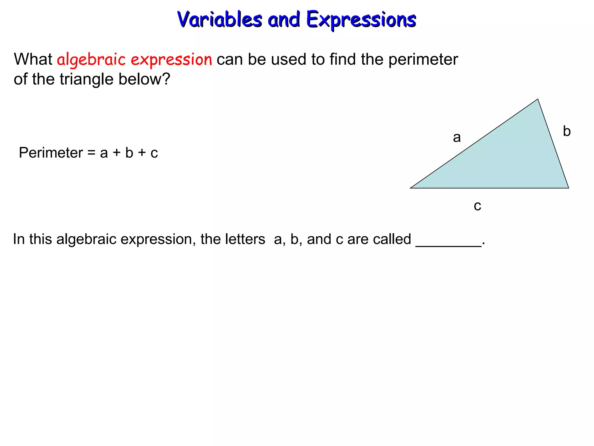 What  algebraic expression  can be used to find the perimeter  of the triangle below? Perimeter = a + b + c  In this algebraic expression, the letters  a, b, and c are called ________. Variables and Expressions  a b  c 