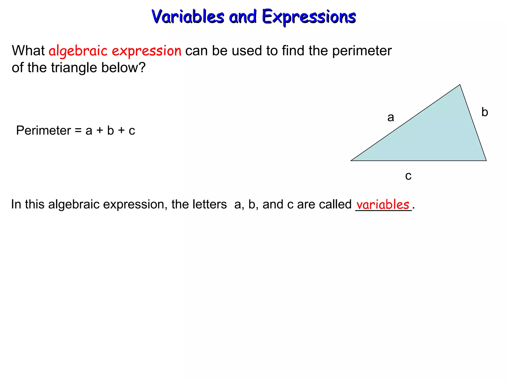 What  algebraic expression  can be used to find the perimeter  of the triangle below? Perimeter = a + b + c  In this algebraic expression, the letters  a, b, and c are called ________. variables Variables and Expressions  a b  c 