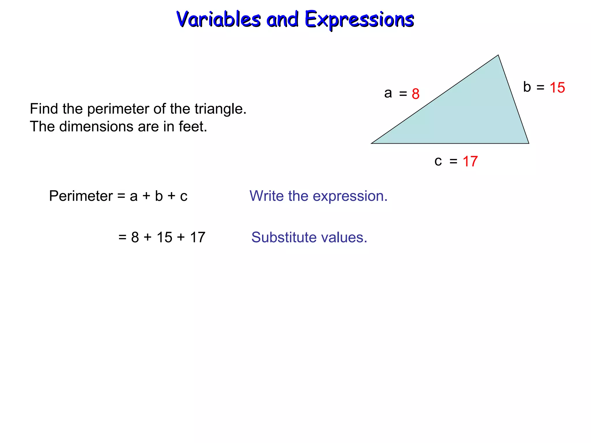 Find the perimeter of the triangle. The dimensions are in feet. a b  c Perimeter = a + b + c  Write the expression. = 8 + 15 + 17  Substitute values. =  8 =  17 =  15 Variables and Expressions  
