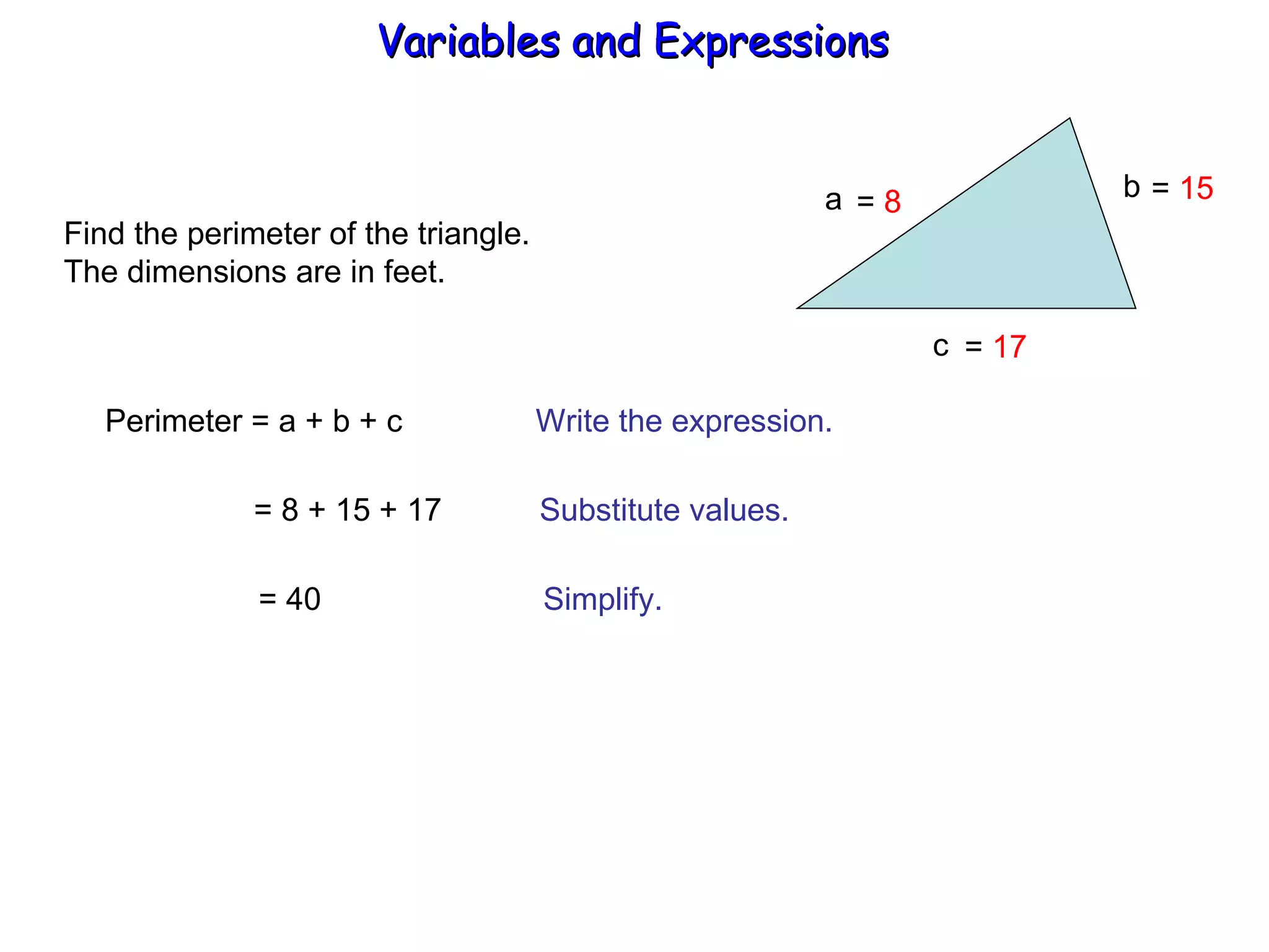 Find the perimeter of the triangle. The dimensions are in feet. a b  c Perimeter = a + b + c  Write the expression. = 8 + 15 + 17  Substitute values. = 40  Simplify. =  8 =  17 =  15 Variables and Expressions  