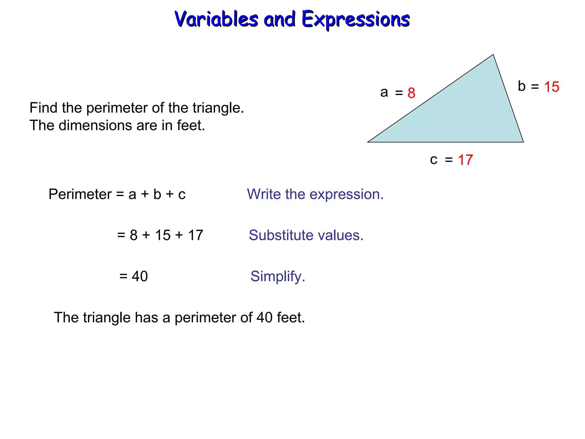 Find the perimeter of the triangle. The dimensions are in feet. a b  c Perimeter = a + b + c  Write the expression. = 8 + 15 + 17  Substitute values. = 40  Simplify. The triangle has a perimeter of 40 feet. =  8 =  17 =  15 Variables and Expressions  