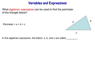 What  algebraic expression  can be used to find the perimeter  of the triangle below? Perimeter = a + b + c  In this algebraic expression, the letters  a, b, and c are called ________. Variables and Expressions  a b  c 