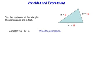 Find the perimeter of the triangle. The dimensions are in feet. a b  c Perimeter = a + b + c  Write the expression. =  8 =  17 =  15 Variables and Expressions  