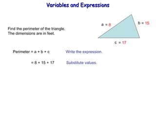 Find the perimeter of the triangle. The dimensions are in feet. a b  c Perimeter = a + b + c  Write the expression. = 8 + 15 + 17  Substitute values. =  8 =  17 =  15 Variables and Expressions  