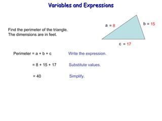 Find the perimeter of the triangle. The dimensions are in feet. a b  c Perimeter = a + b + c  Write the expression. = 8 + 15 + 17  Substitute values. = 40  Simplify. =  8 =  17 =  15 Variables and Expressions  