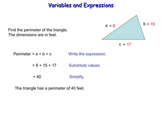 Find the perimeter of the triangle. The dimensions are in feet. a b  c Perimeter = a + b + c  Write the expression. = 8 + 15 + 17  Substitute values. = 40  Simplify. The triangle has a perimeter of 40 feet. =  8 =  17 =  15 Variables and Expressions  