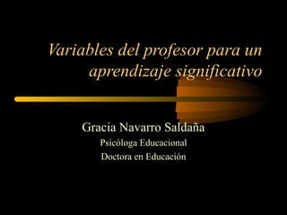 Variables del profesor para un
aprendizaje significativo
Gracia Navarro Saldaña
Psicóloga Educacional
Doctora en Educación
 