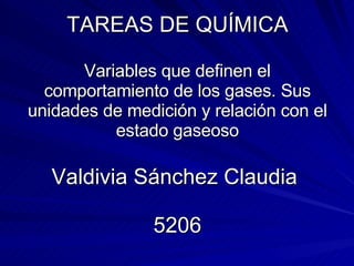TAREAS DE QUÍMICA Variables que definen el comportamiento de los gases. Sus unidades de medición y relación con el estado gaseoso Valdivia Sánchez Claudia  5206 