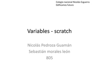 Variables - scratch
Nicolás Pedroza Guamán
Sebastián morales león
805
Colegio nacional Nicolás Esguerra
Edificamos futuro
 