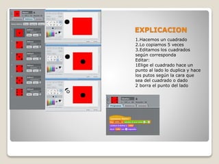 EXPLICACION
1.Hacemos un cuadrado
2.Lo copiamos 5 veces
3.Editamos los cuadrados
según corresponda
Editar:
1Elige el cuadrado hace un
punto al lado lo duplica y hace
los putos según la cara que
sea del cuadrado o dado
2 borra el punto del lado
 