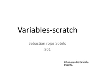 Variables-scratch
Sebastián rojas Sotelo
801
John Alexander Caraballo
Docente.
 