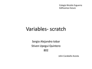 Variables- scratch
Sergio Alejandro tobar
Stiven Upegui Quintero
802
John Caraballo Acosta
Colegio Nicolás Esguerra
Edificamos futuro
 