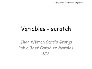 Variables - scratch
Jhon Wilman García Granja
Pablo José González Morales
802
Colegio nacional Nicolás Esguerra
Jhon Alexander Caraballo Acosta
 