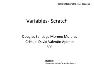 Variables- Scratch
Douglas Santiago Moreno Morales
Cristian David Valentín Aponte
803
Docente
Jhon Alexander Caraballo Acosta
Colegio Nacional Nicolás Esguerra
 